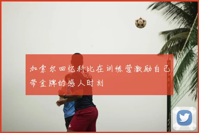 加索尔回忆科比在训练营激励自己带金牌的感人时刻