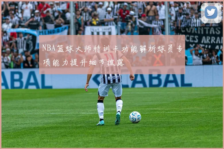NBA篮球大师特训卡功能解析球员专项能力提升细节披露