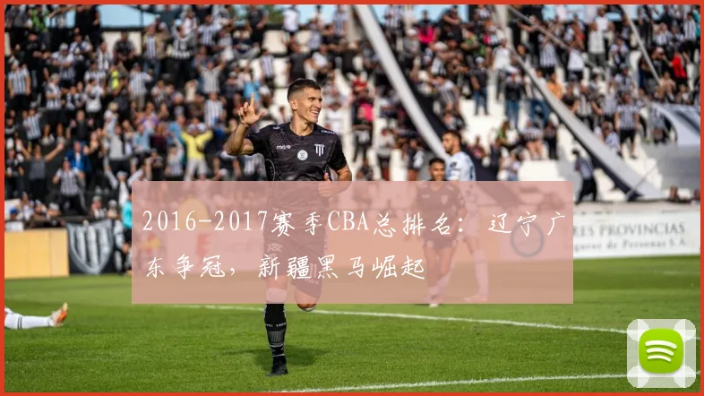 2016-2017赛季CBA总排名：辽宁广东争冠，新疆黑马崛起