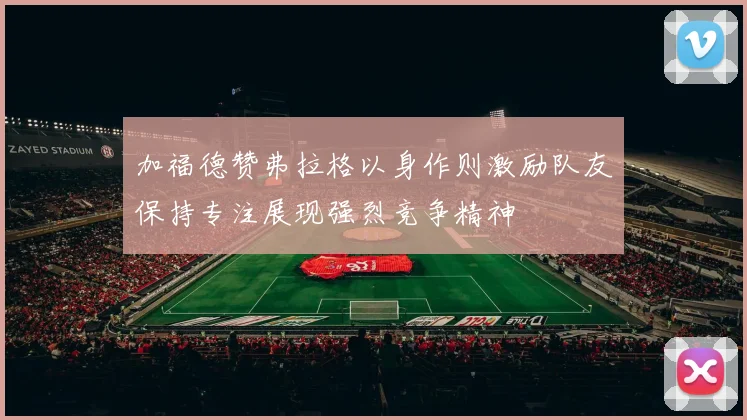 加福德赞弗拉格以身作则激励队友保持专注展现强烈竞争精神