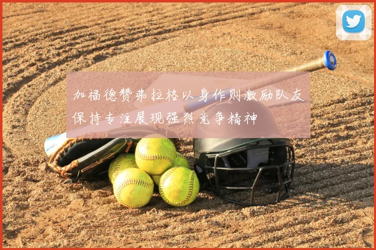 加福德赞弗拉格以身作则激励队友保持专注展现强烈竞争精神