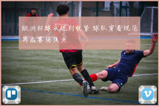 欧洲杯球衣规则收紧 球队穿着规范再成赛场焦点