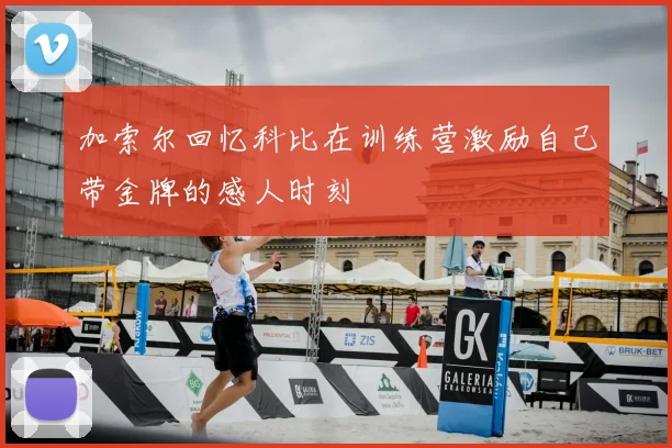 加索尔回忆科比在训练营激励自己带金牌的感人时刻