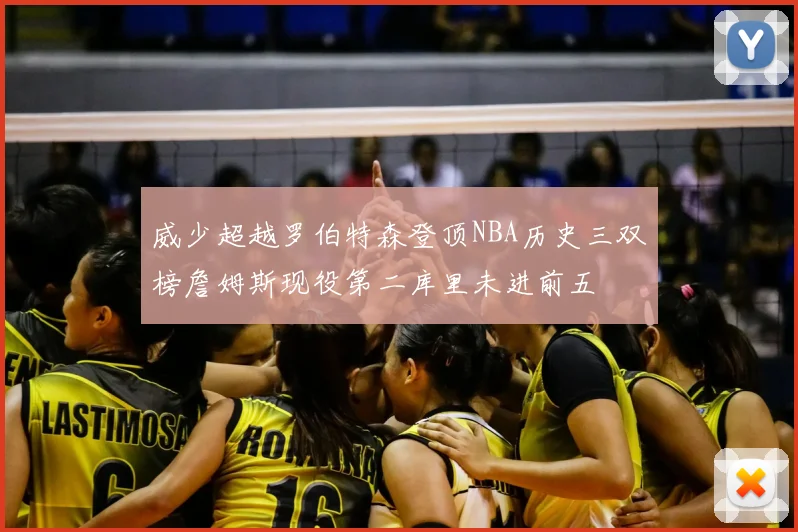 威少超越罗伯特森登顶NBA历史三双榜詹姆斯现役第二库里未进前五