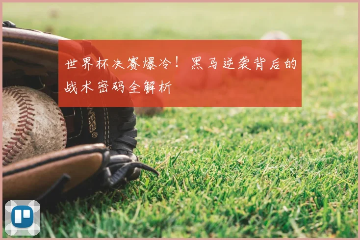 世界杯决赛爆冷！黑马逆袭背后的战术密码全解析