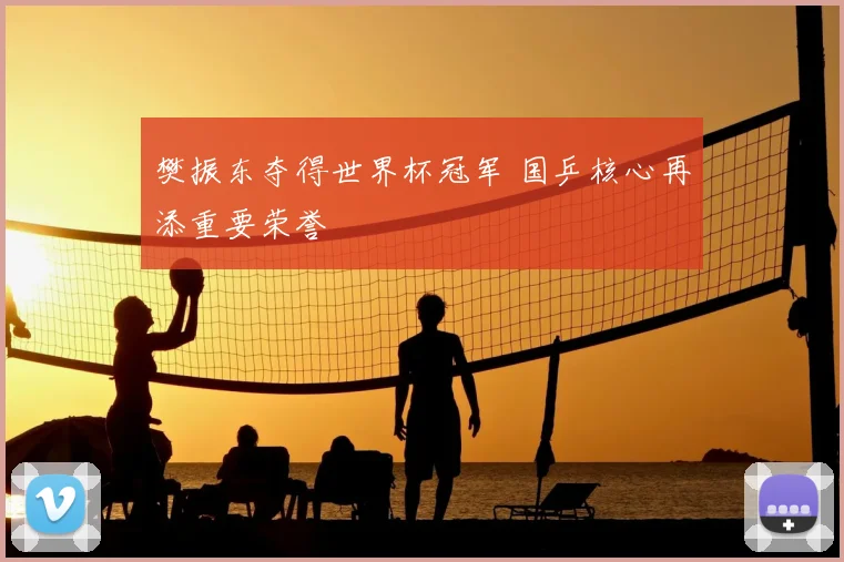 樊振东夺得世界杯冠军 国乒核心再添重要荣誉