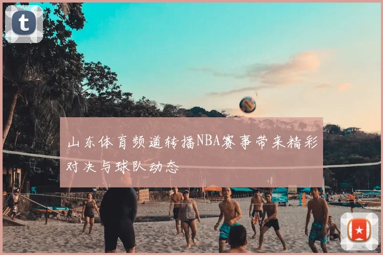 山东体育频道转播NBA赛事带来精彩对决与球队动态
