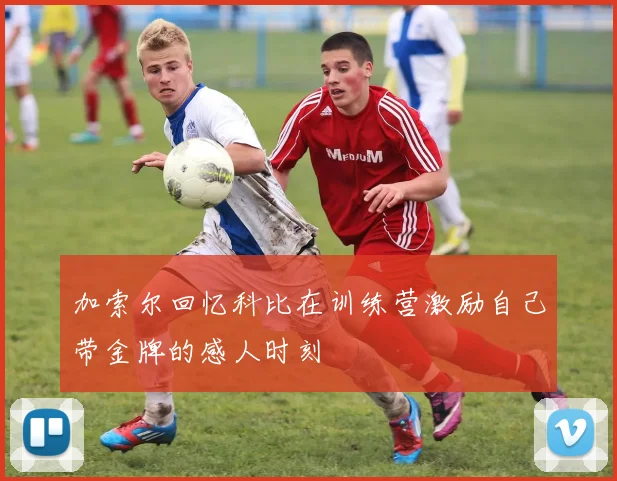 加索尔回忆科比在训练营激励自己带金牌的感人时刻
