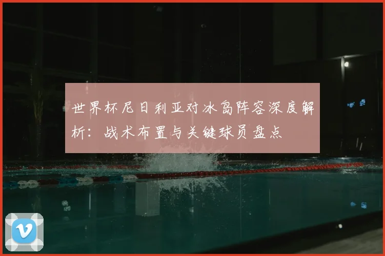 世界杯尼日利亚对冰岛阵容深度解析：战术布置与关键球员盘点