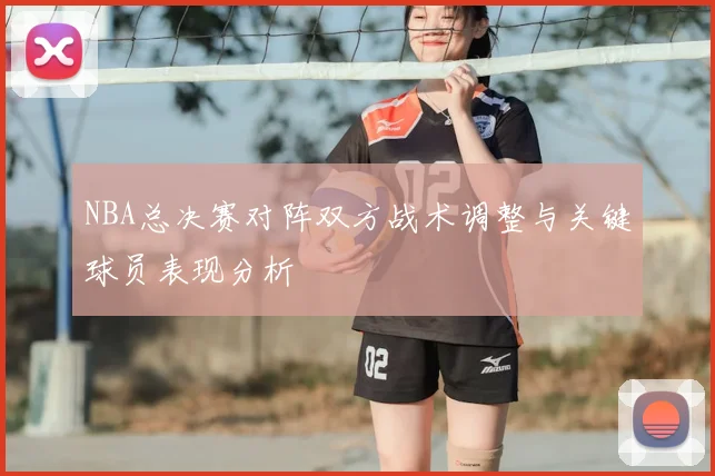 NBA总决赛对阵双方战术调整与关键球员表现分析