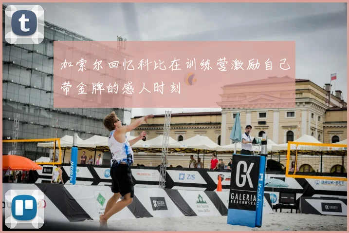 加索尔回忆科比在训练营激励自己带金牌的感人时刻
