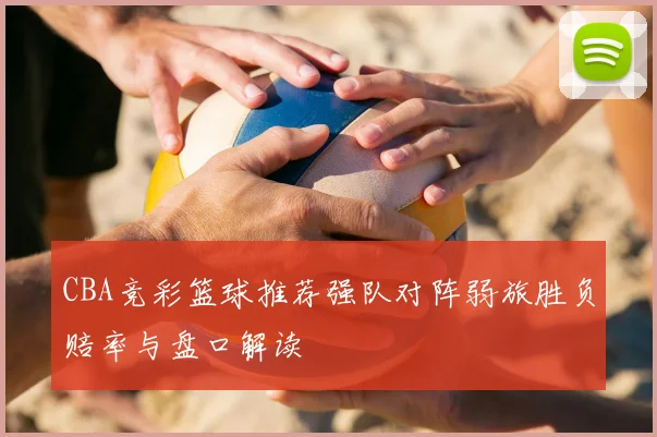 CBA竞彩篮球推荐强队对阵弱旅胜负赔率与盘口解读