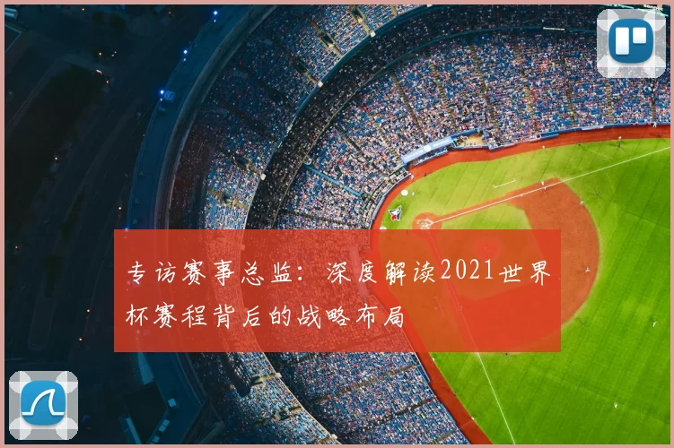 专访赛事总监:深度解读2021世界杯赛程背后的战略布局