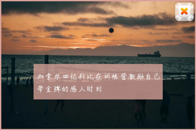 加索尔回忆科比在训练营激励自己带金牌的感人时刻