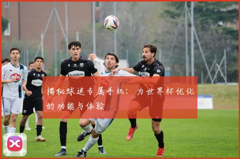 揭秘球迷专属手机:为世界杯优化的功能与体验