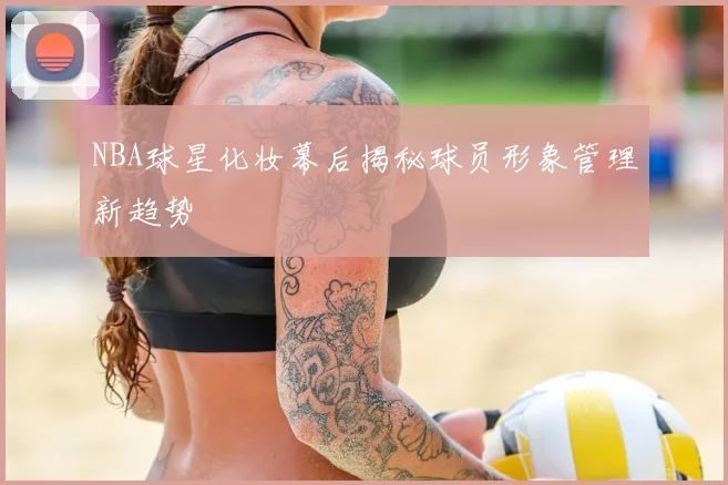 NBA球星化妆幕后揭秘球员形象管理新趋势