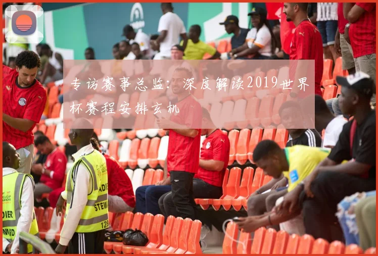 专访赛事总监：深度解读2019世界杯赛程安排玄机