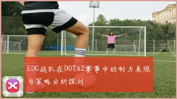 EDG战队在DOTA2赛事中的耐力表现与策略分析探讨