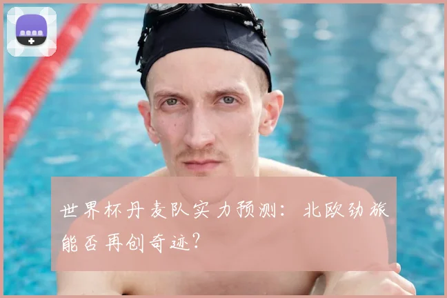 世界杯丹麦队实力预测：北欧劲旅能否再创奇迹？