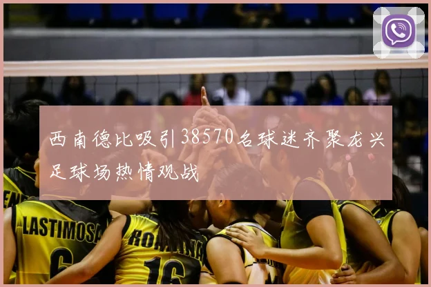 西南德比吸引38570名球迷齐聚龙兴足球场热情观战