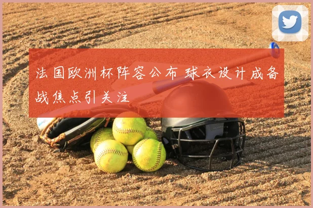 法国欧洲杯阵容公布 球衣设计成备战焦点引关注