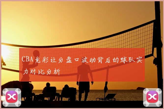 CBA竞彩让分盘口波动背后的球队实力对比分析