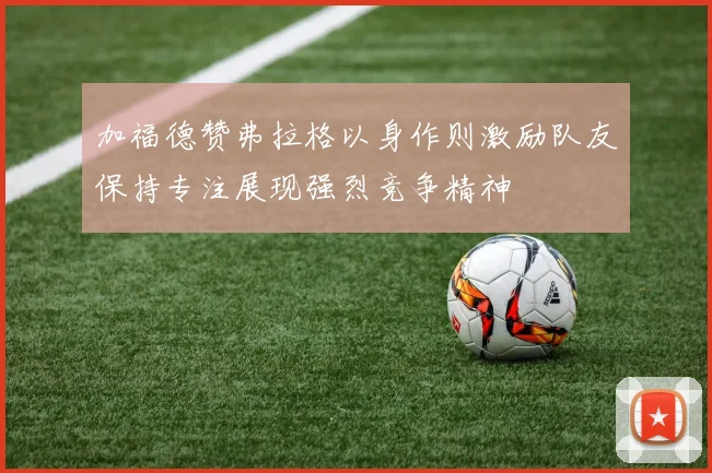 加福德赞弗拉格以身作则激励队友保持专注展现强烈竞争精神