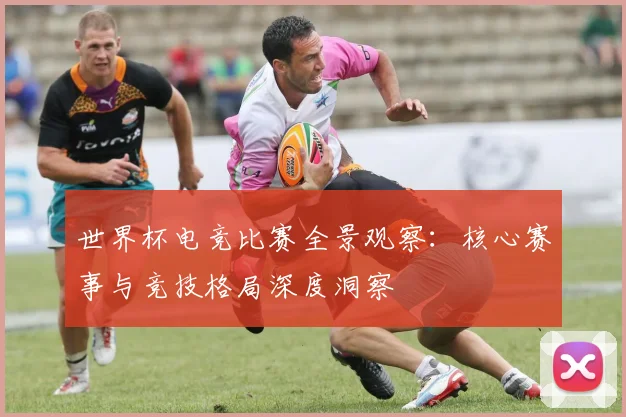 世界杯电竞比赛全景观察:核心赛事与竞技格局深度洞察