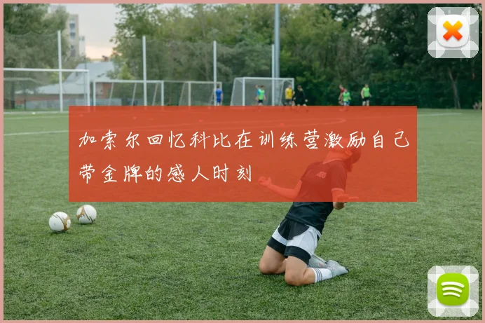 加索尔回忆科比在训练营激励自己带金牌的感人时刻