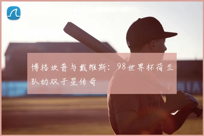 博格坎普与戴维斯：98世界杯荷兰队的双子星传奇