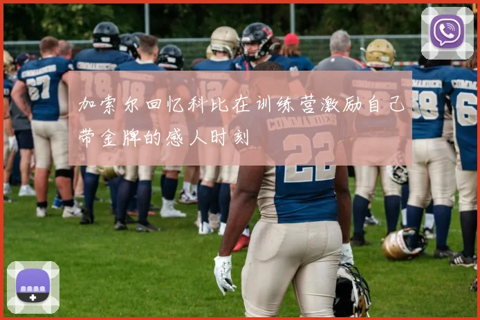加索尔回忆科比在训练营激励自己带金牌的感人时刻