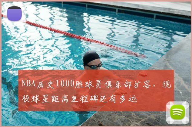NBA历史1000胜球员俱乐部扩容，现役球星距离里程碑还有多远