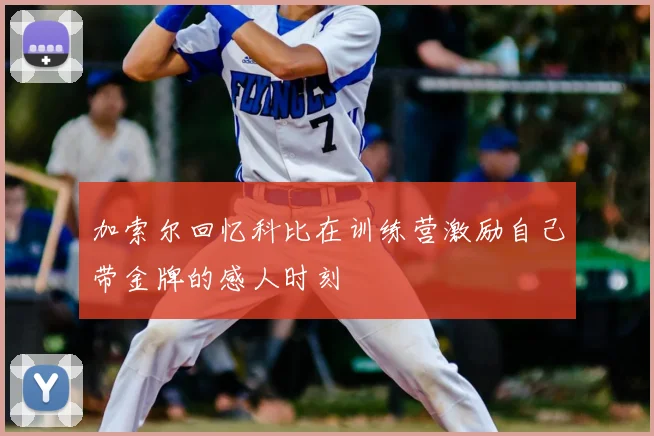 加索尔回忆科比在训练营激励自己带金牌的感人时刻
