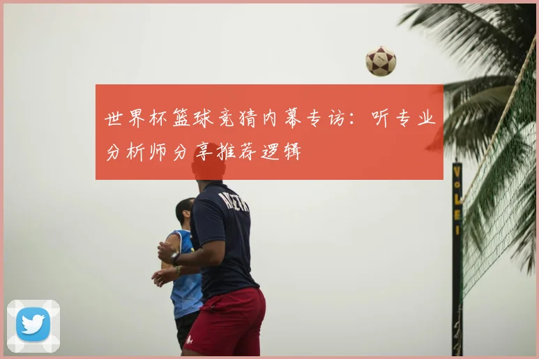 世界杯篮球竞猜内幕专访：听专业分析师分享推荐逻辑