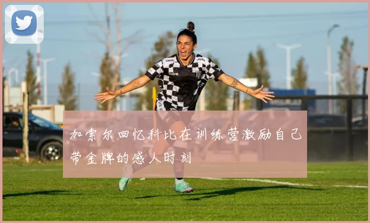 加索尔回忆科比在训练营激励自己带金牌的感人时刻