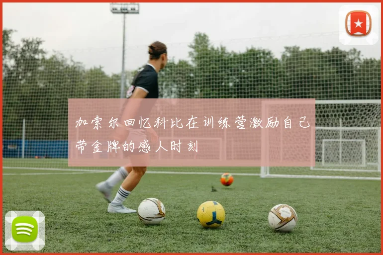 加索尔回忆科比在训练营激励自己带金牌的感人时刻