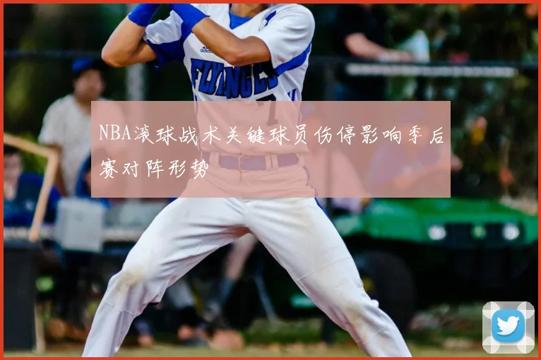 NBA滚球战术关键球员伤停影响季后赛对阵形势