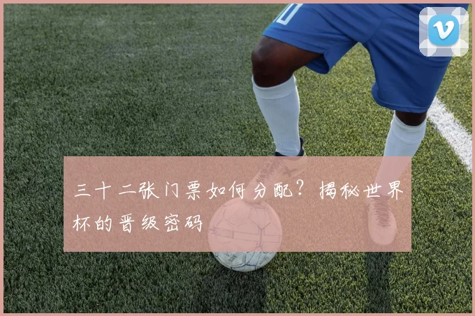 三十二张门票如何分配？揭秘世界杯的晋级密码