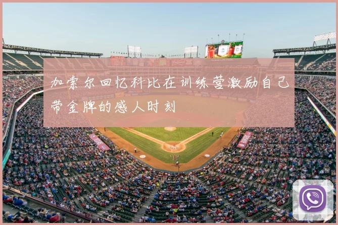 加索尔回忆科比在训练营激励自己带金牌的感人时刻