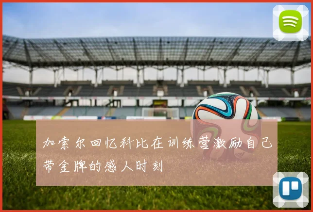 加索尔回忆科比在训练营激励自己带金牌的感人时刻