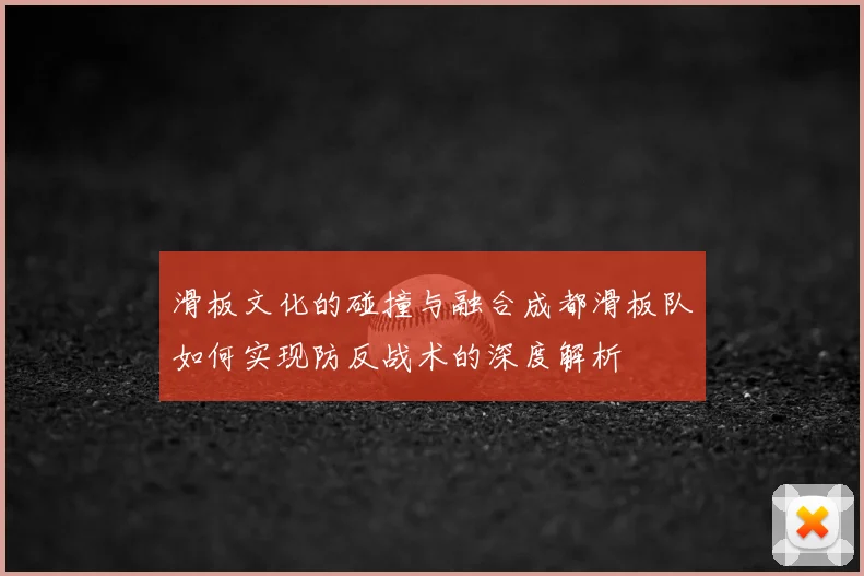 滑板文化的碰撞与融合成都滑板队如何实现防反战术的深度解析