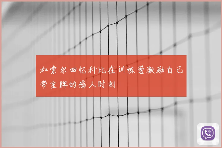 加索尔回忆科比在训练营激励自己带金牌的感人时刻