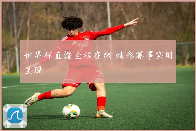 世界杯直播全程在线 精彩赛事实时呈现