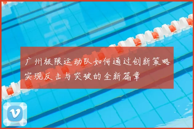广州极限运动队如何通过创新策略实现反击与突破的全新篇章
