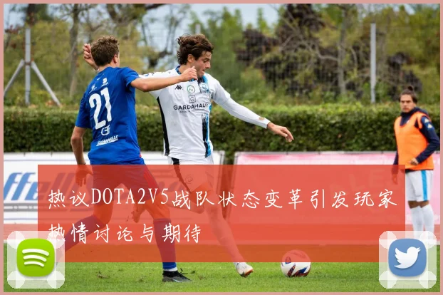 热议DOTA2V5战队状态变革引发玩家热情讨论与期待