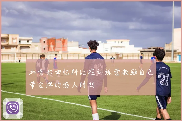 加索尔回忆科比在训练营激励自己带金牌的感人时刻