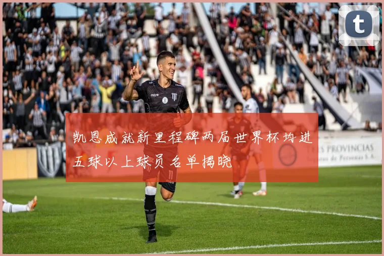 凯恩成就新里程碑两届世界杯均进五球以上球员名单揭晓
