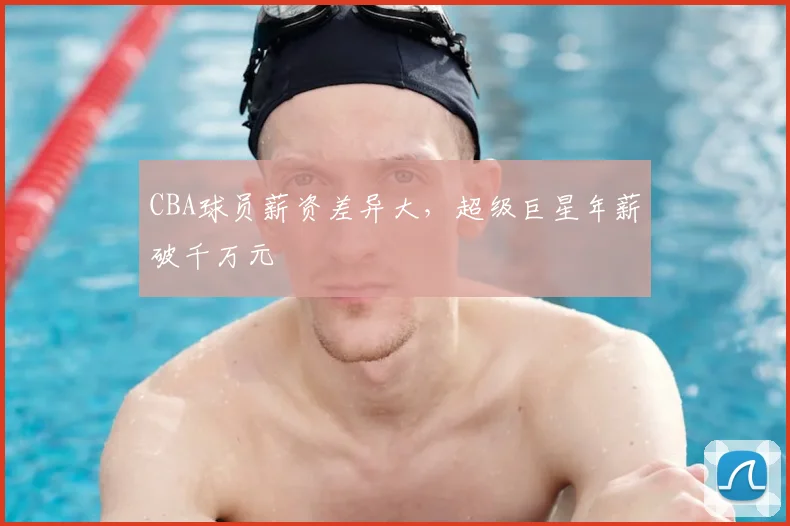 CBA球员薪资差异大,超级巨星年薪破千万元
