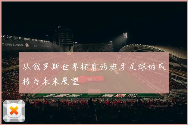 从俄罗斯世界杯看西班牙足球的风格与未来展望
