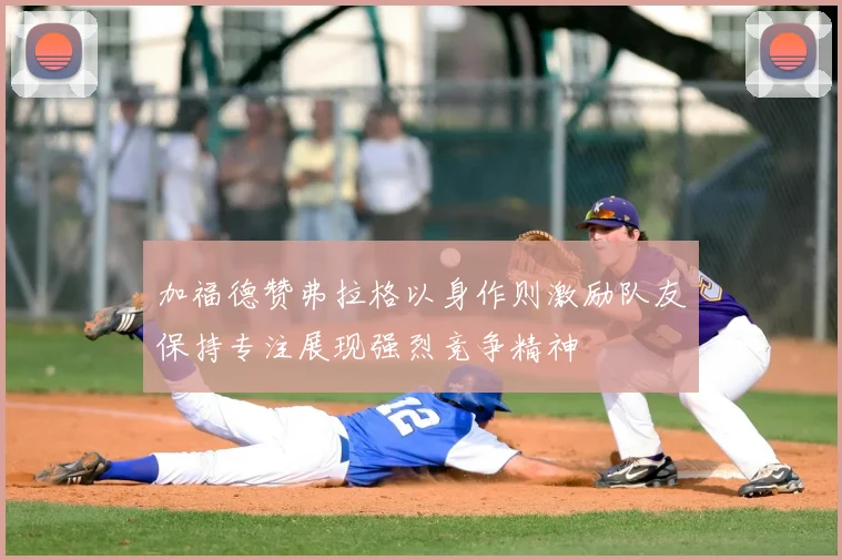 加福德赞弗拉格以身作则激励队友保持专注展现强烈竞争精神
